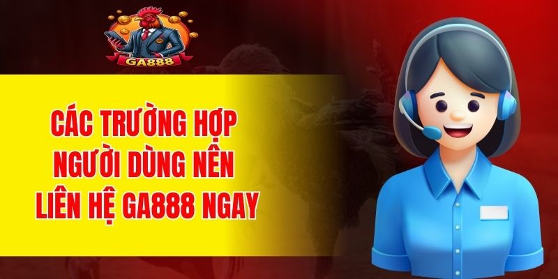 Các trường hợp người dùng nên liên hệ GA888 ngay