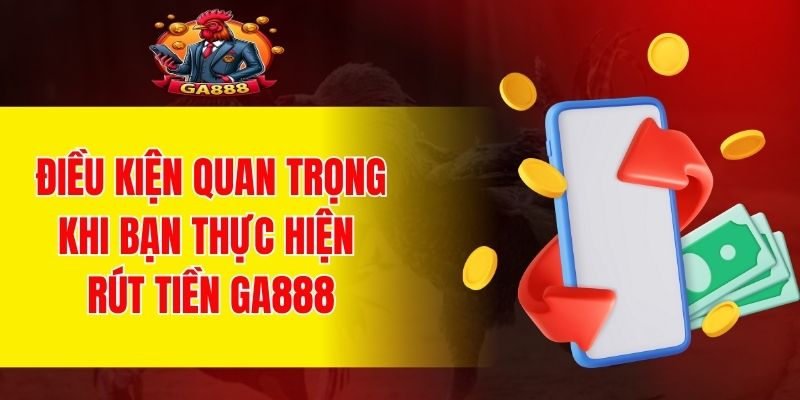 Điều kiện quan trọng khi bạn thực hiện rút tiền GA888
