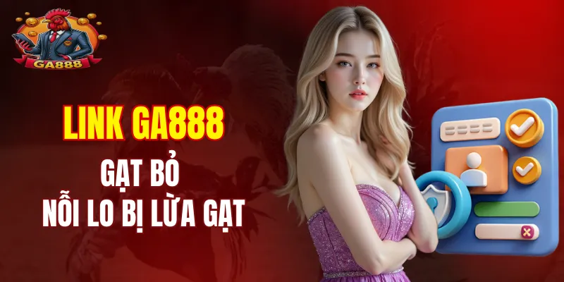Gạt bỏ nỗi lo bị lừa gạt với link GA888 chính chủ