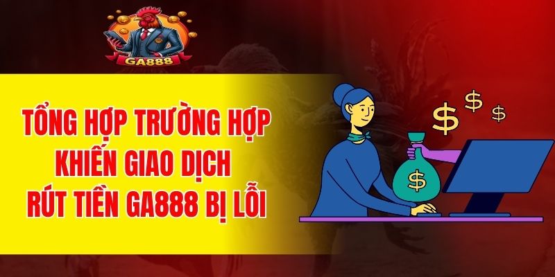 Tổng hợp trường hợp khiến giao dịch rút tiền GA888 bị lỗi