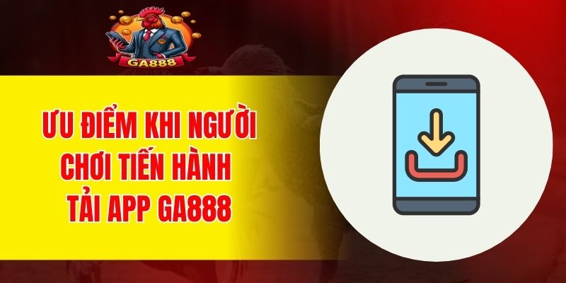 Ưu điểm khi người chơi tiến hành tải app GA888